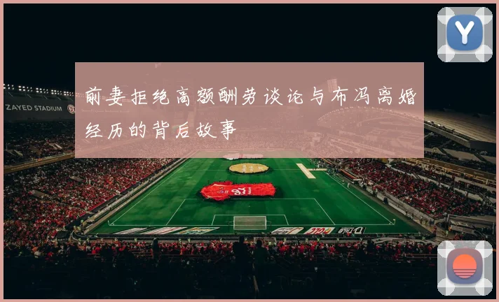 前妻拒绝高额酬劳谈论与布冯离婚经历的背后故事