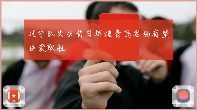 辽宁队失去昔日辉煌青岛客场有望逆袭取胜