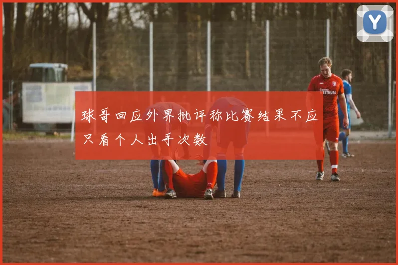 球哥回应外界批评称比赛结果不应只看个人出手次数