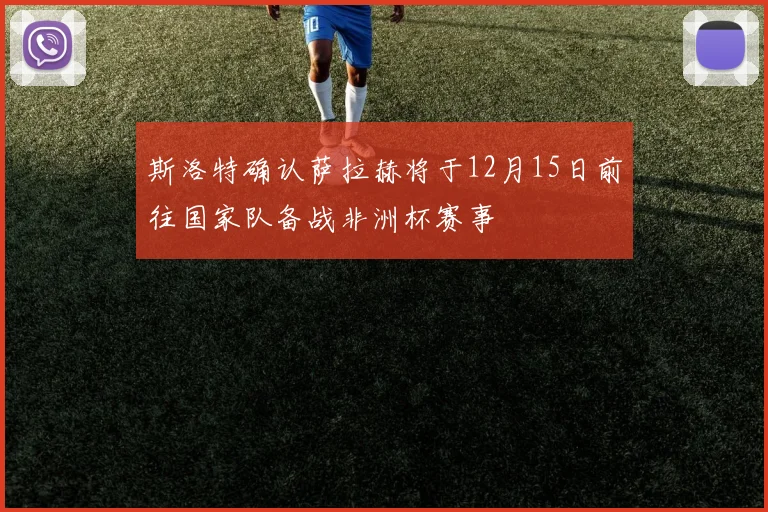 斯洛特确认萨拉赫将于12月15日前往国家队备战非洲杯赛事