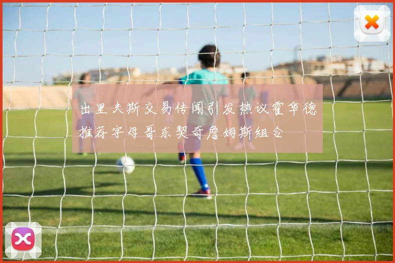 出里夫斯交易传闻引发热议霍华德推荐字母哥东契奇詹姆斯组合