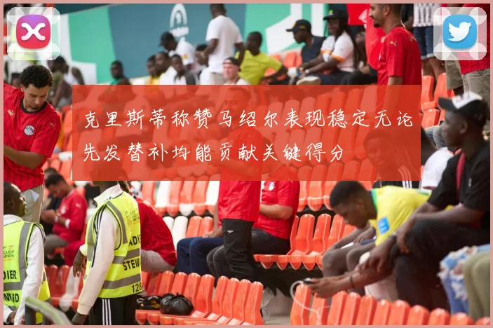 克里斯蒂称赞马绍尔表现稳定无论先发替补均能贡献关键得分