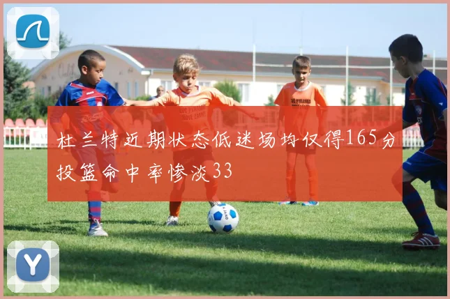 杜兰特近期状态低迷场均仅得165分投篮命中率惨淡33