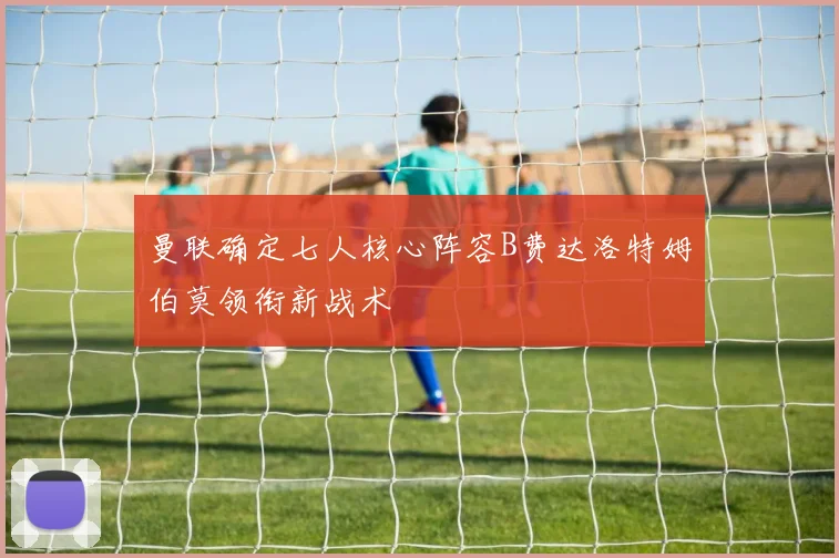 曼联确定七人核心阵容B费达洛特姆伯莫领衔新战术