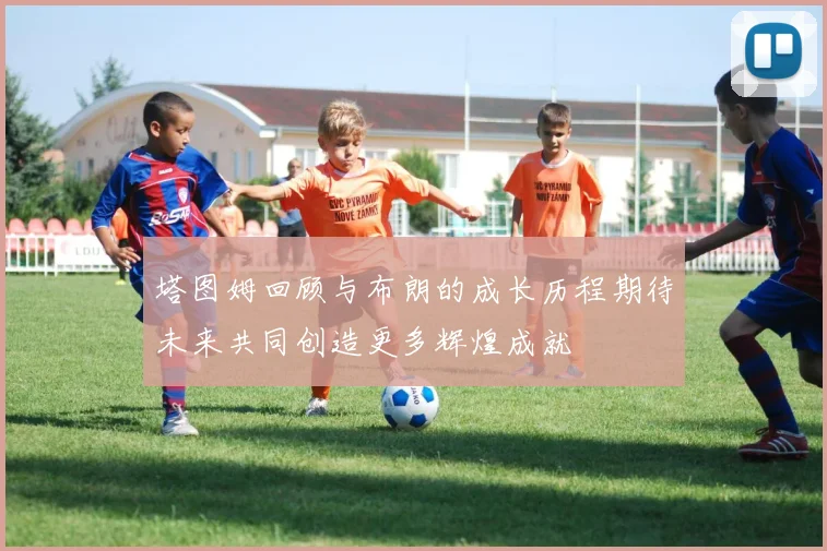 塔图姆回顾与布朗的成长历程期待未来共同创造更多辉煌成就